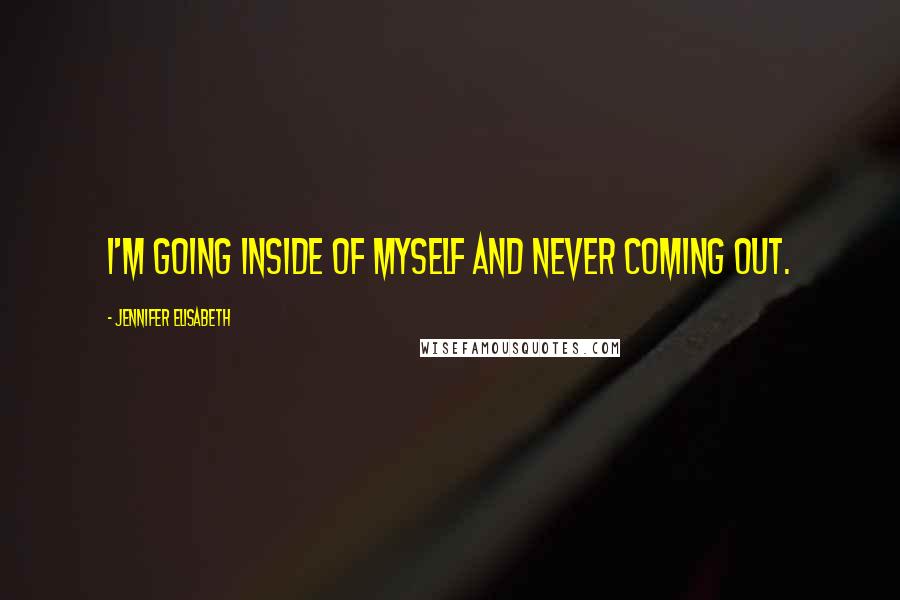 Jennifer Elisabeth Quotes: I'm going inside of myself and never coming out.