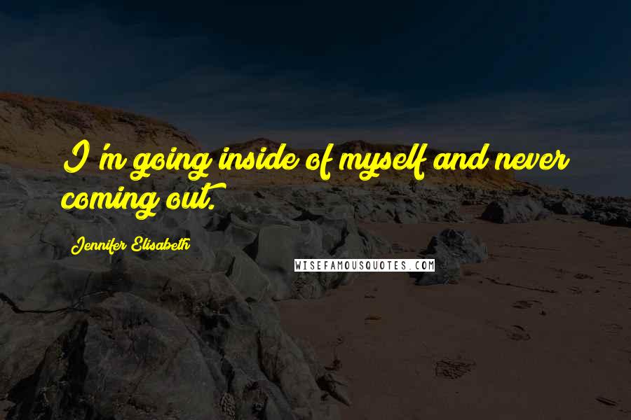 Jennifer Elisabeth Quotes: I'm going inside of myself and never coming out.