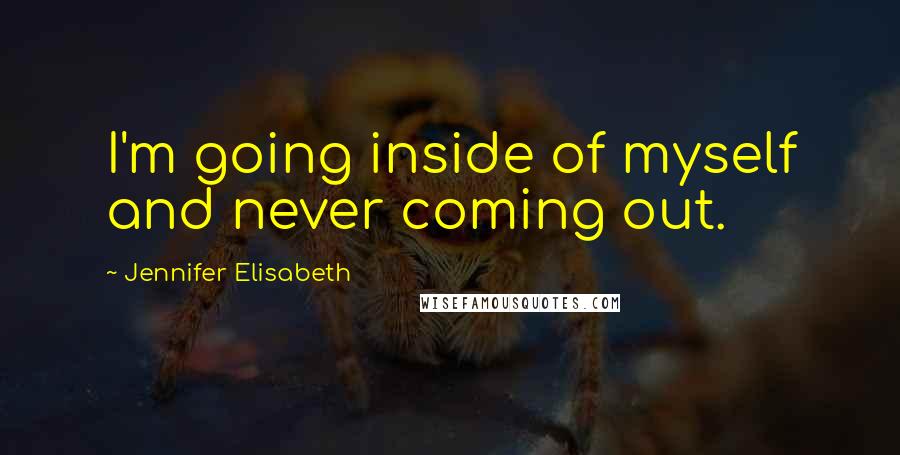 Jennifer Elisabeth Quotes: I'm going inside of myself and never coming out.