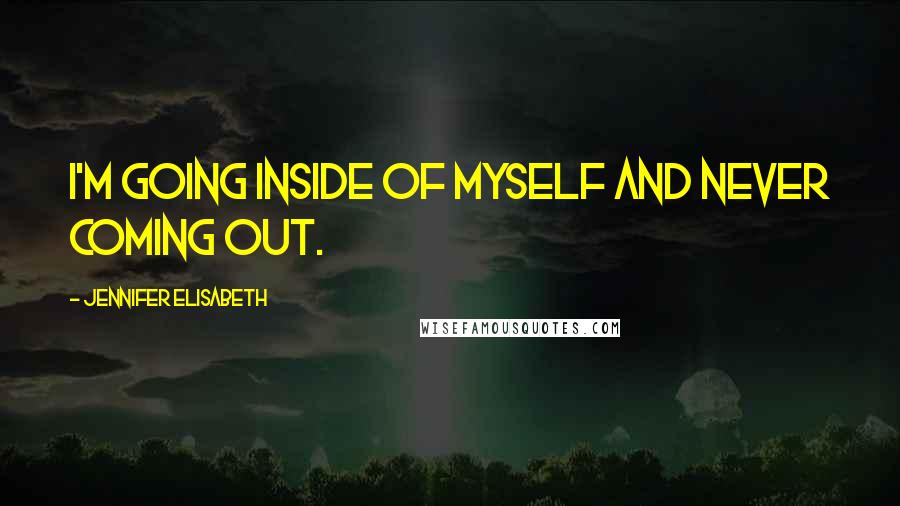 Jennifer Elisabeth Quotes: I'm going inside of myself and never coming out.