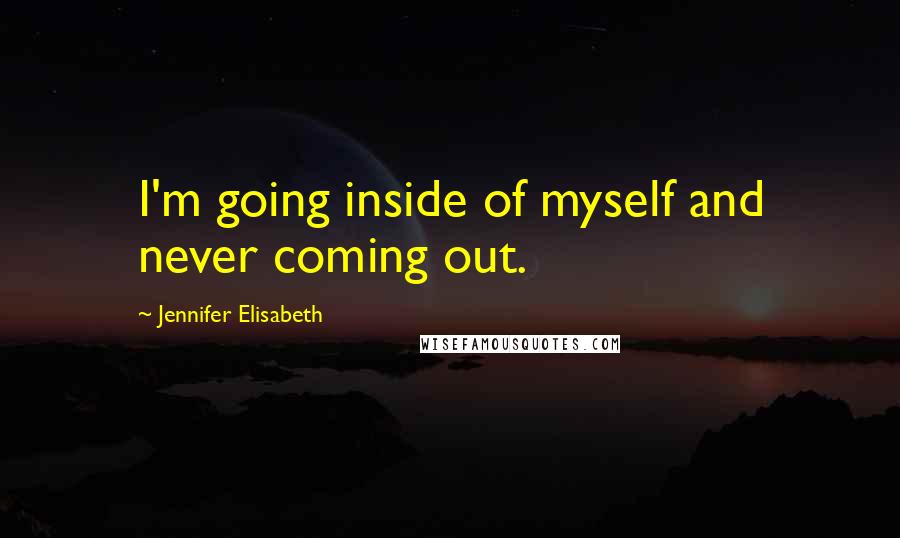Jennifer Elisabeth Quotes: I'm going inside of myself and never coming out.