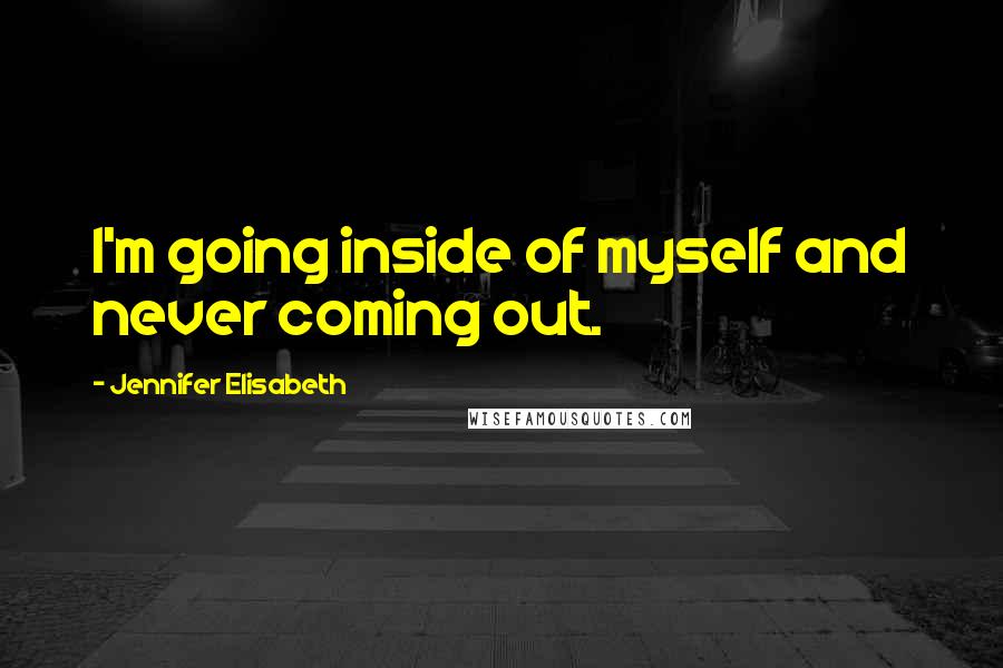 Jennifer Elisabeth Quotes: I'm going inside of myself and never coming out.