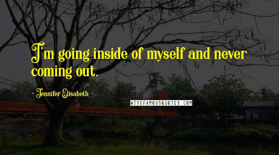 Jennifer Elisabeth Quotes: I'm going inside of myself and never coming out.