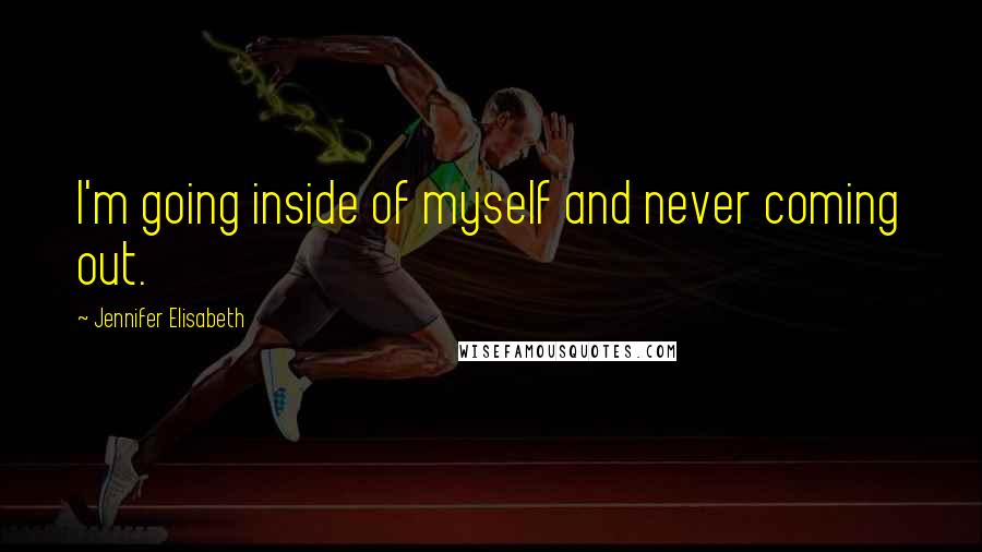Jennifer Elisabeth Quotes: I'm going inside of myself and never coming out.