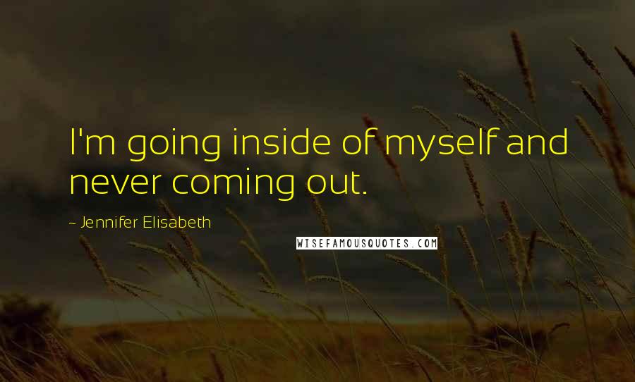 Jennifer Elisabeth Quotes: I'm going inside of myself and never coming out.