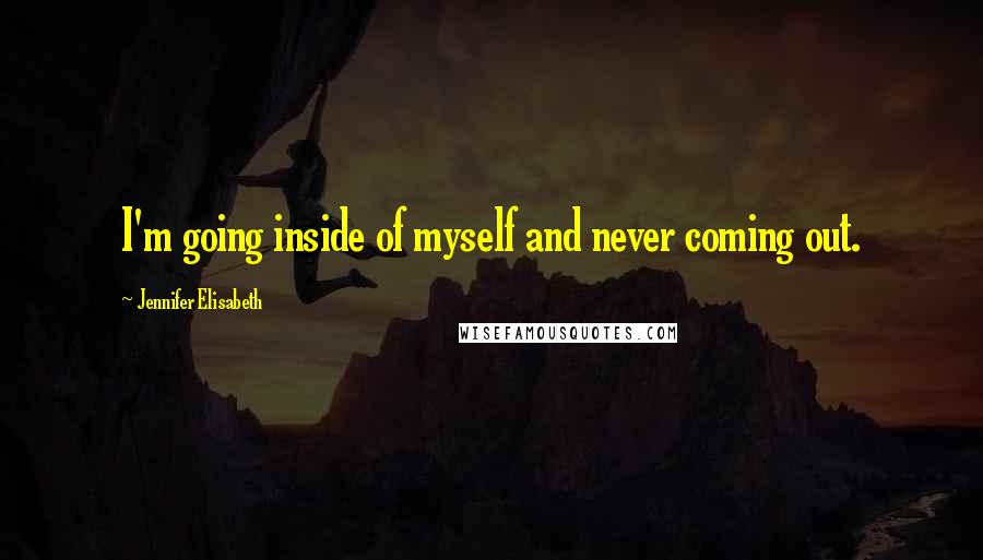 Jennifer Elisabeth Quotes: I'm going inside of myself and never coming out.