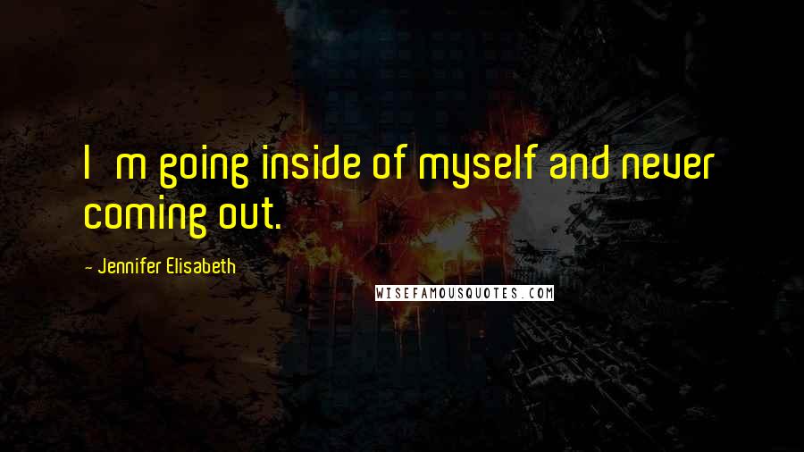 Jennifer Elisabeth Quotes: I'm going inside of myself and never coming out.