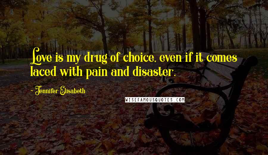 Jennifer Elisabeth Quotes: Love is my drug of choice, even if it comes laced with pain and disaster.