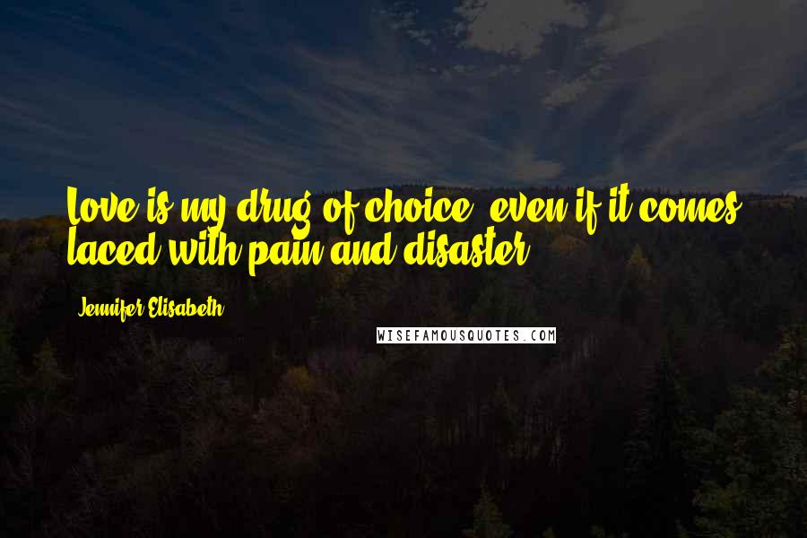 Jennifer Elisabeth Quotes: Love is my drug of choice, even if it comes laced with pain and disaster.