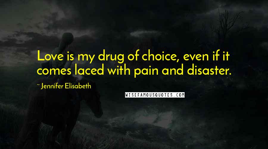 Jennifer Elisabeth Quotes: Love is my drug of choice, even if it comes laced with pain and disaster.