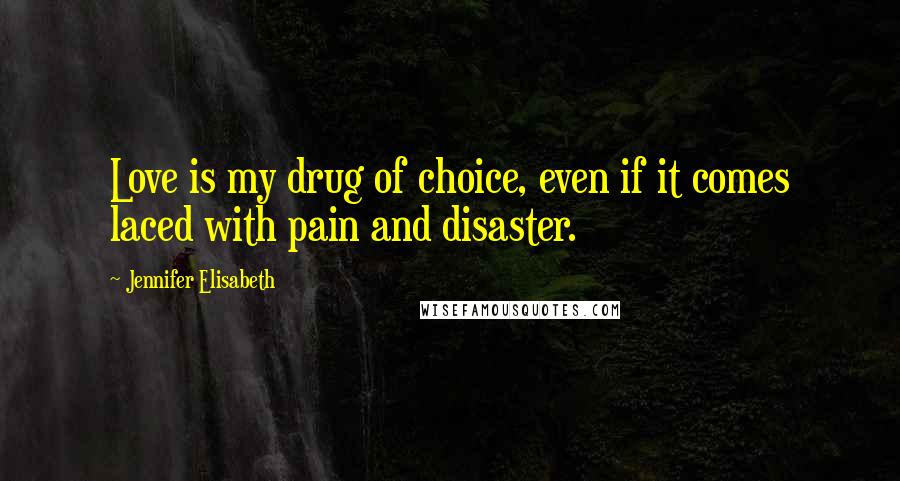 Jennifer Elisabeth Quotes: Love is my drug of choice, even if it comes laced with pain and disaster.