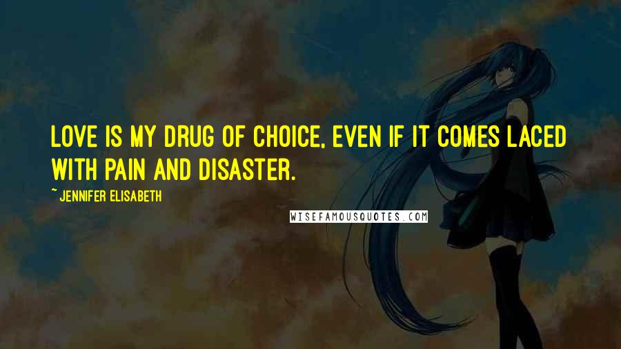 Jennifer Elisabeth Quotes: Love is my drug of choice, even if it comes laced with pain and disaster.