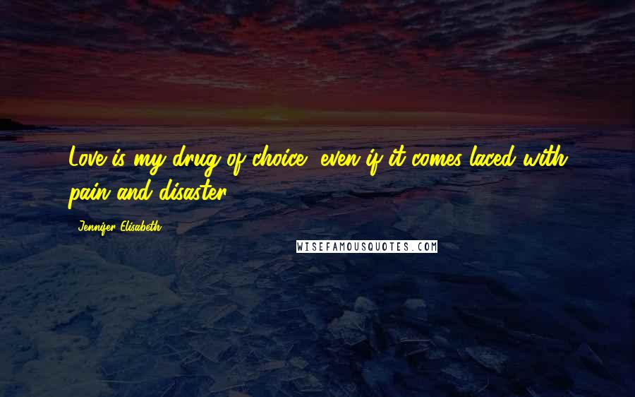 Jennifer Elisabeth Quotes: Love is my drug of choice, even if it comes laced with pain and disaster.