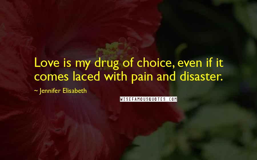 Jennifer Elisabeth Quotes: Love is my drug of choice, even if it comes laced with pain and disaster.