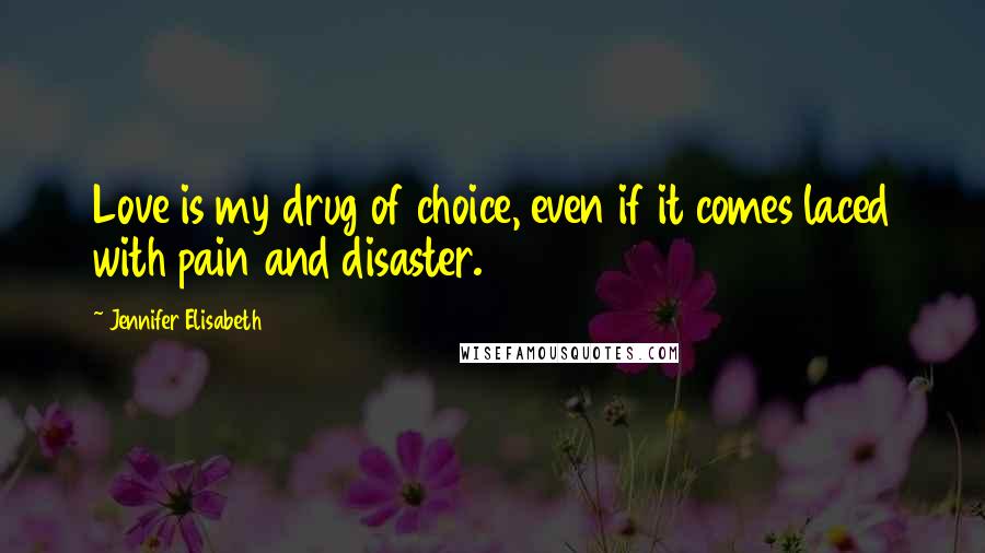 Jennifer Elisabeth Quotes: Love is my drug of choice, even if it comes laced with pain and disaster.