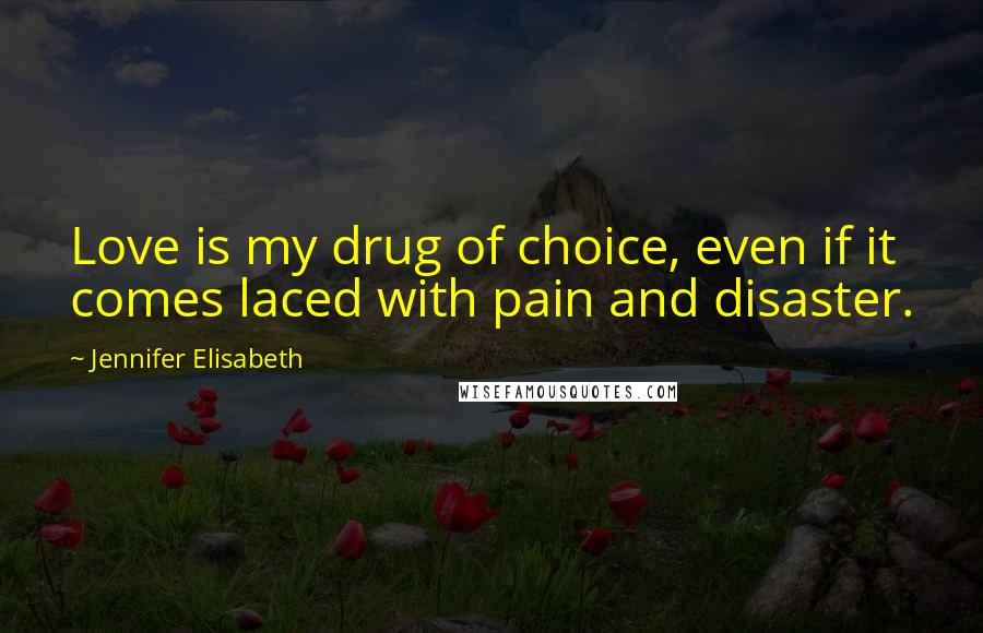 Jennifer Elisabeth Quotes: Love is my drug of choice, even if it comes laced with pain and disaster.