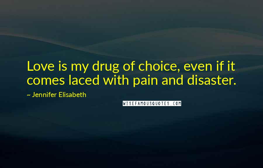 Jennifer Elisabeth Quotes: Love is my drug of choice, even if it comes laced with pain and disaster.