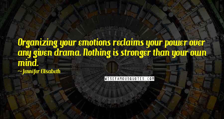 Jennifer Elisabeth Quotes: Organizing your emotions reclaims your power over any given drama. Nothing is stronger than your own mind.