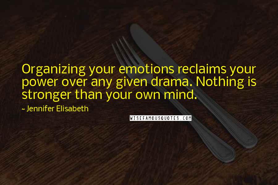 Jennifer Elisabeth Quotes: Organizing your emotions reclaims your power over any given drama. Nothing is stronger than your own mind.