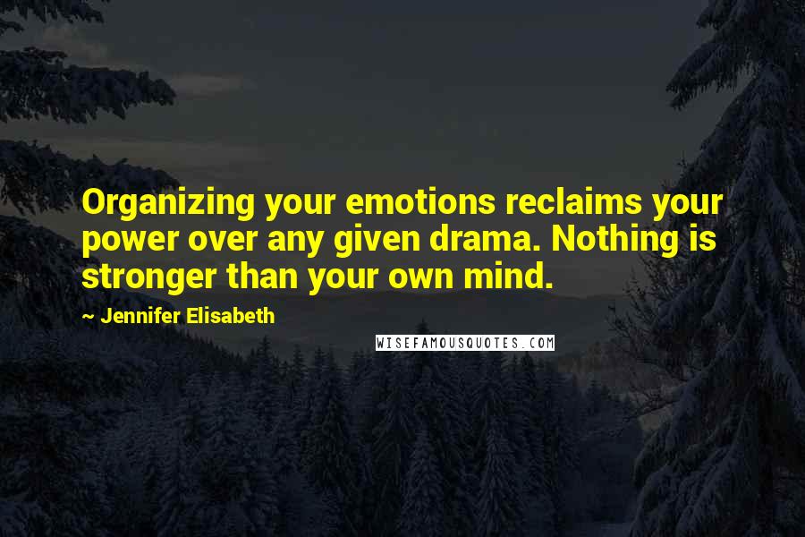 Jennifer Elisabeth Quotes: Organizing your emotions reclaims your power over any given drama. Nothing is stronger than your own mind.