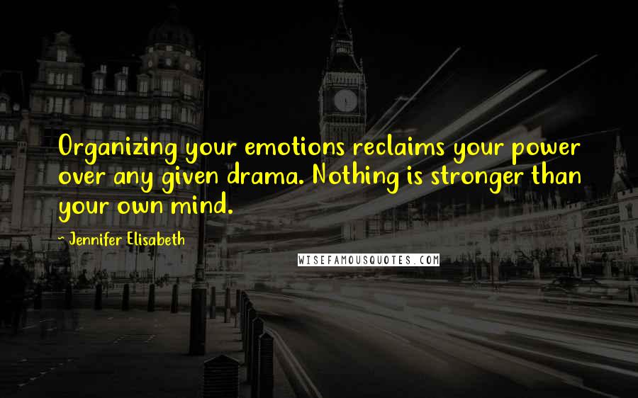 Jennifer Elisabeth Quotes: Organizing your emotions reclaims your power over any given drama. Nothing is stronger than your own mind.