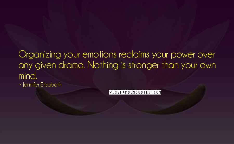 Jennifer Elisabeth Quotes: Organizing your emotions reclaims your power over any given drama. Nothing is stronger than your own mind.