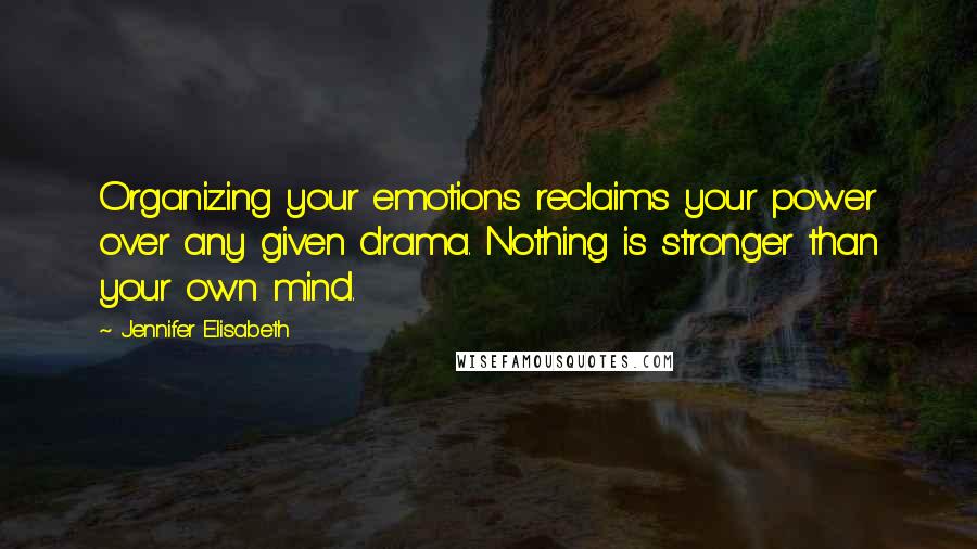 Jennifer Elisabeth Quotes: Organizing your emotions reclaims your power over any given drama. Nothing is stronger than your own mind.