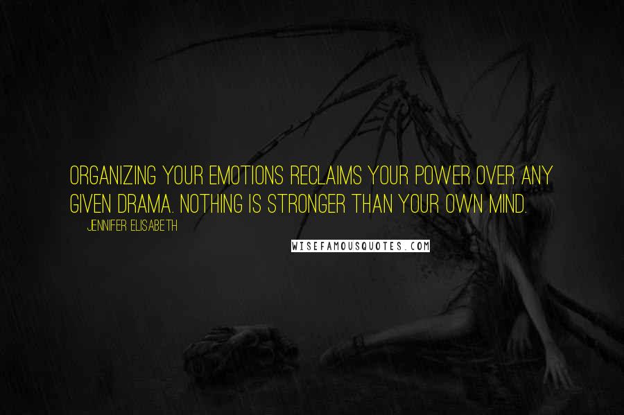 Jennifer Elisabeth Quotes: Organizing your emotions reclaims your power over any given drama. Nothing is stronger than your own mind.