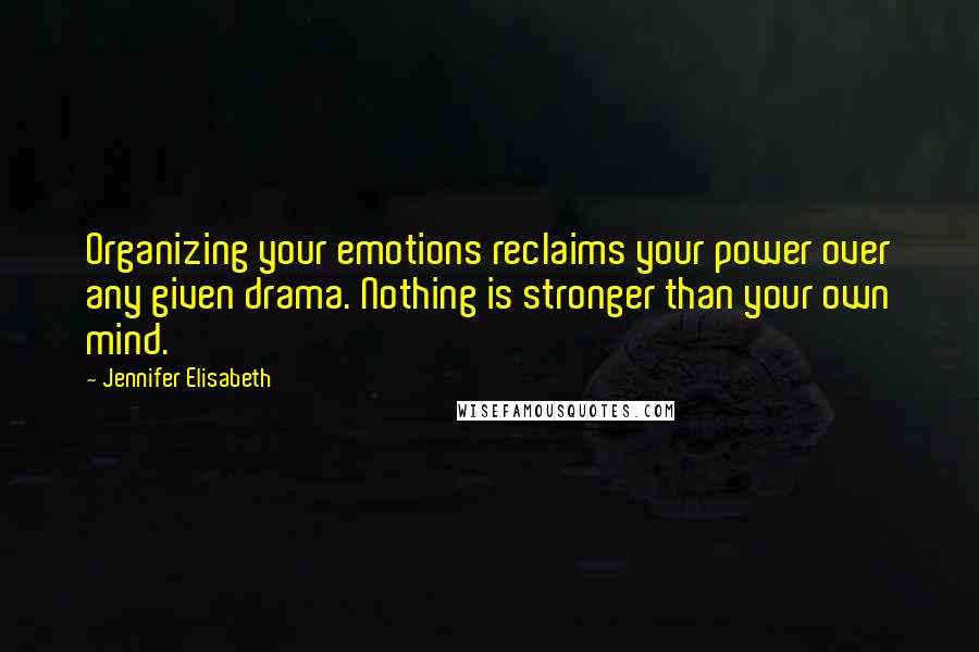 Jennifer Elisabeth Quotes: Organizing your emotions reclaims your power over any given drama. Nothing is stronger than your own mind.