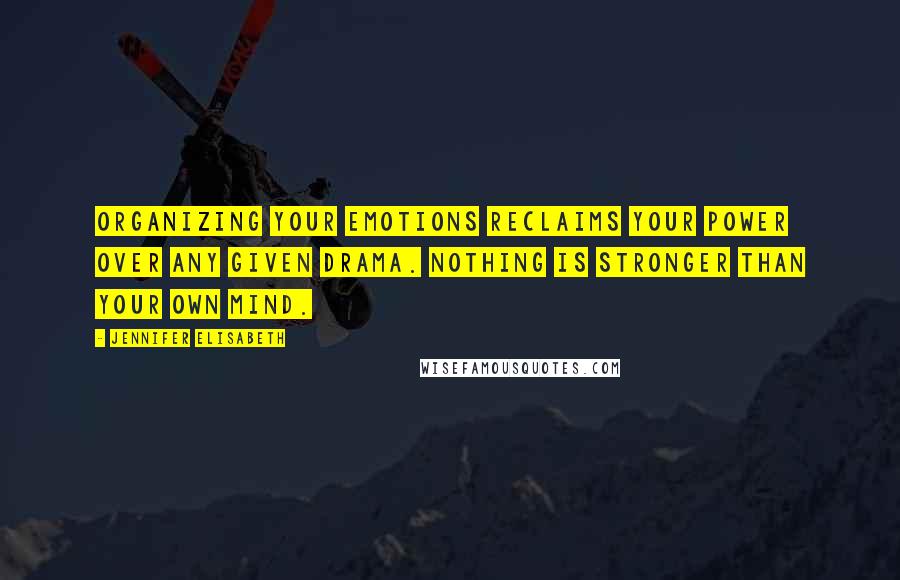 Jennifer Elisabeth Quotes: Organizing your emotions reclaims your power over any given drama. Nothing is stronger than your own mind.