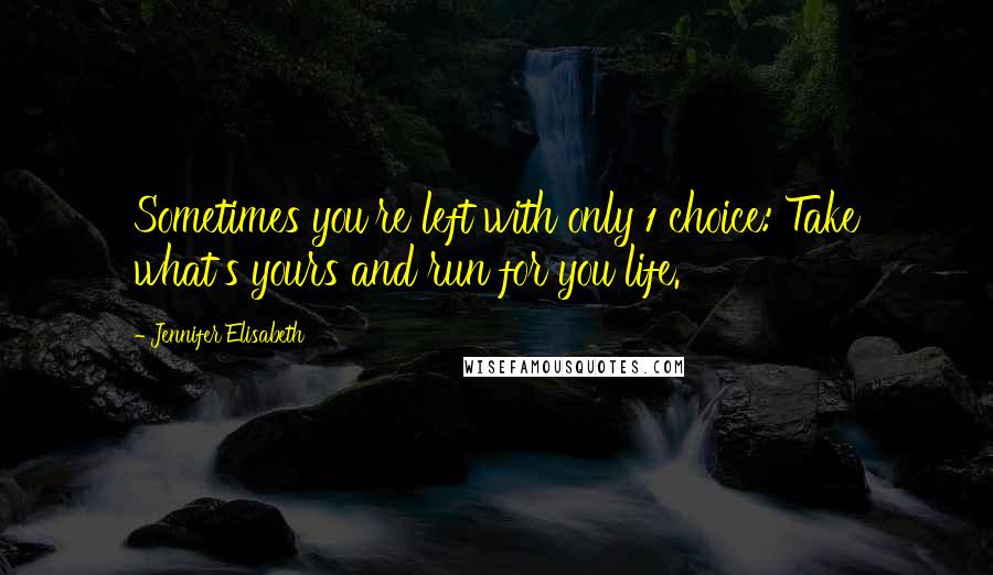 Jennifer Elisabeth Quotes: Sometimes you're left with only 1 choice: Take what's yours and run for you life.