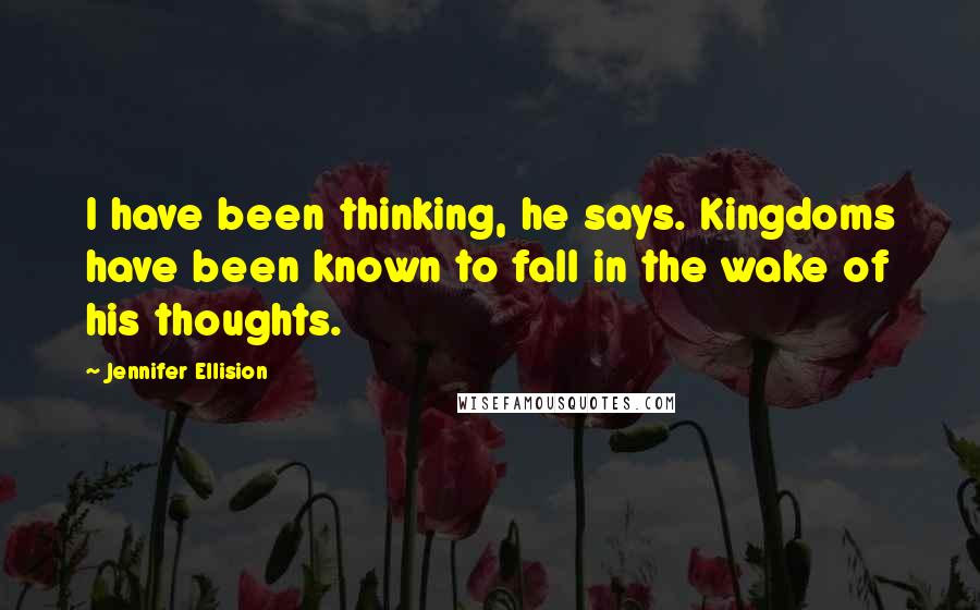 Jennifer Ellision Quotes: I have been thinking, he says. Kingdoms have been known to fall in the wake of his thoughts.