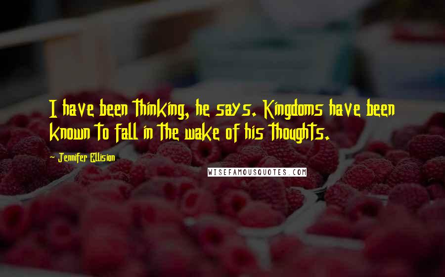 Jennifer Ellision Quotes: I have been thinking, he says. Kingdoms have been known to fall in the wake of his thoughts.