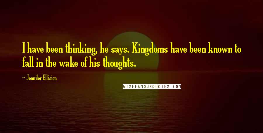 Jennifer Ellision Quotes: I have been thinking, he says. Kingdoms have been known to fall in the wake of his thoughts.