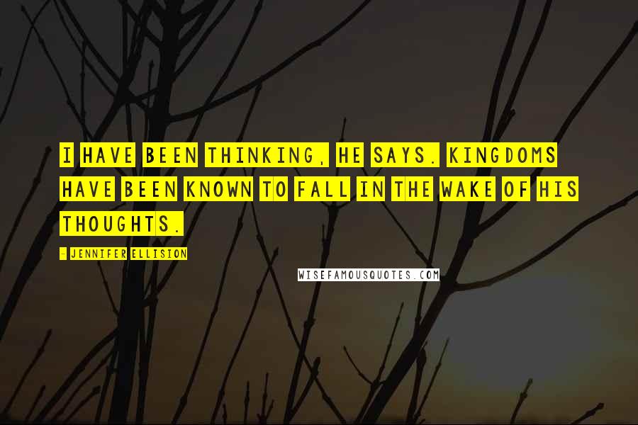 Jennifer Ellision Quotes: I have been thinking, he says. Kingdoms have been known to fall in the wake of his thoughts.