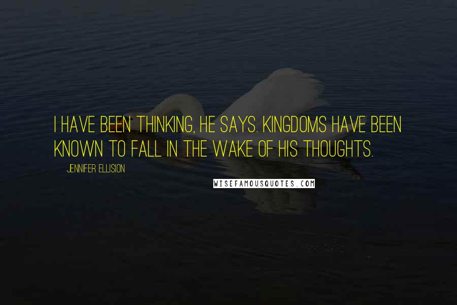 Jennifer Ellision Quotes: I have been thinking, he says. Kingdoms have been known to fall in the wake of his thoughts.