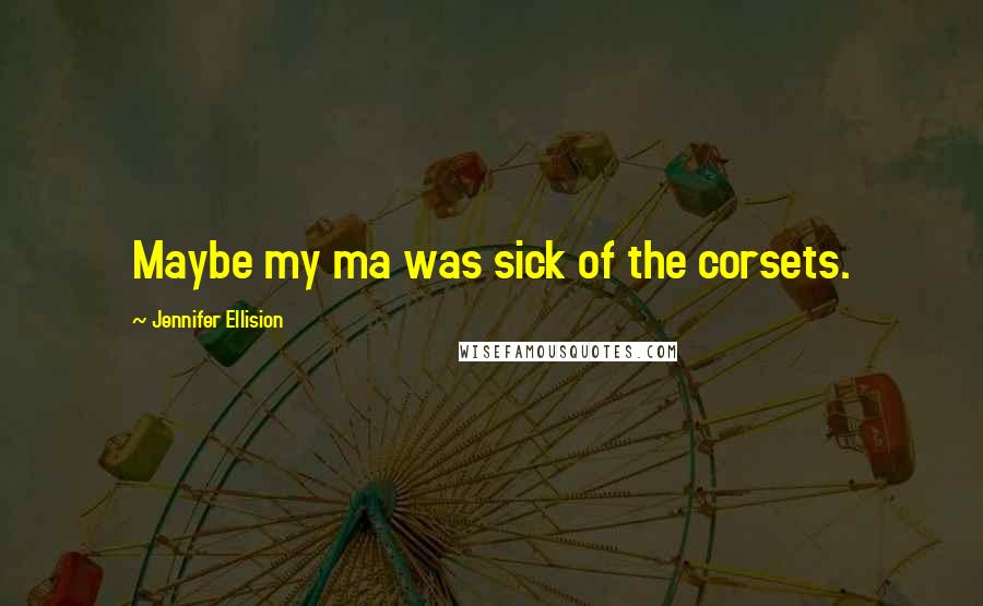 Jennifer Ellision Quotes: Maybe my ma was sick of the corsets.