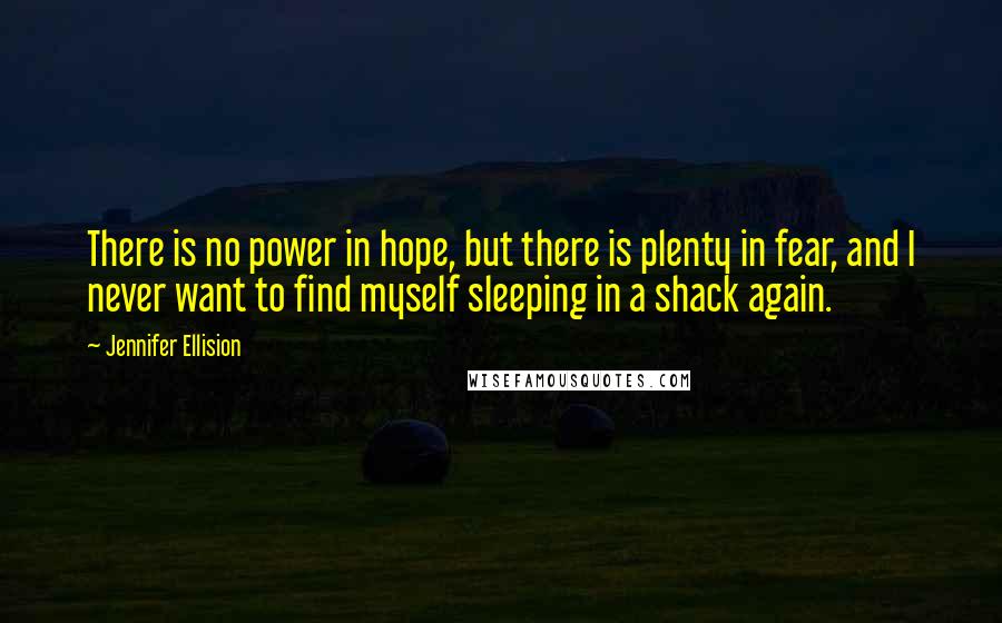 Jennifer Ellision Quotes: There is no power in hope, but there is plenty in fear, and I never want to find myself sleeping in a shack again.