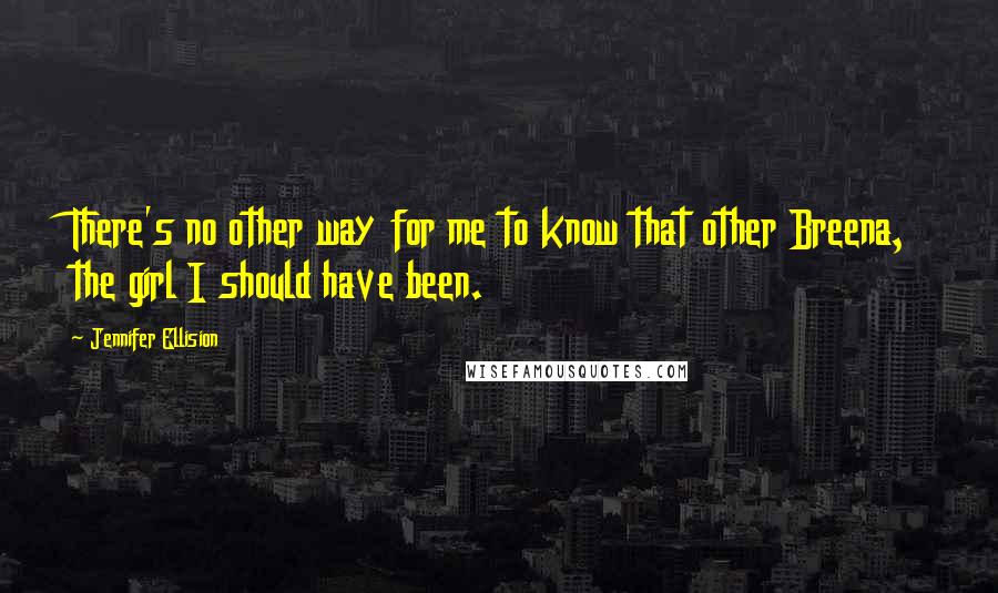 Jennifer Ellision Quotes: There's no other way for me to know that other Breena, the girl I should have been.