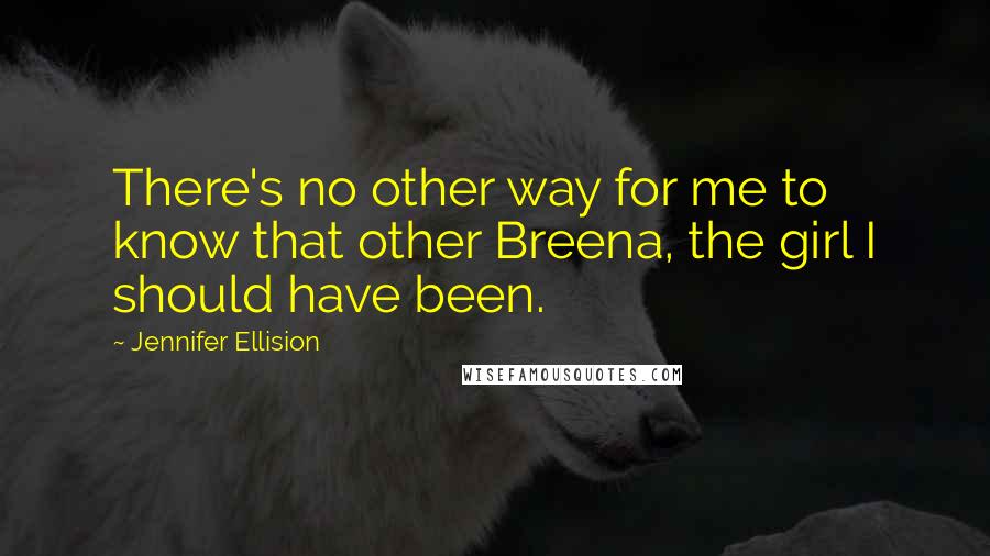 Jennifer Ellision Quotes: There's no other way for me to know that other Breena, the girl I should have been.