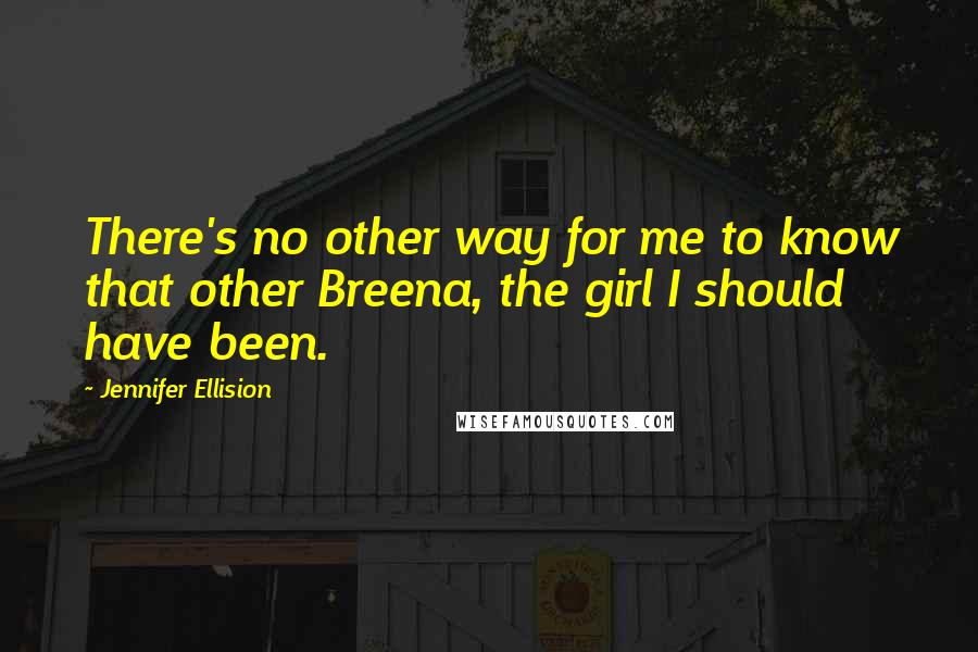 Jennifer Ellision Quotes: There's no other way for me to know that other Breena, the girl I should have been.