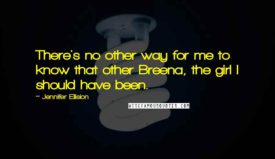 Jennifer Ellision Quotes: There's no other way for me to know that other Breena, the girl I should have been.