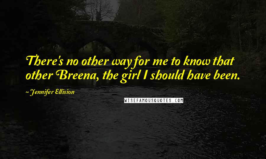 Jennifer Ellision Quotes: There's no other way for me to know that other Breena, the girl I should have been.