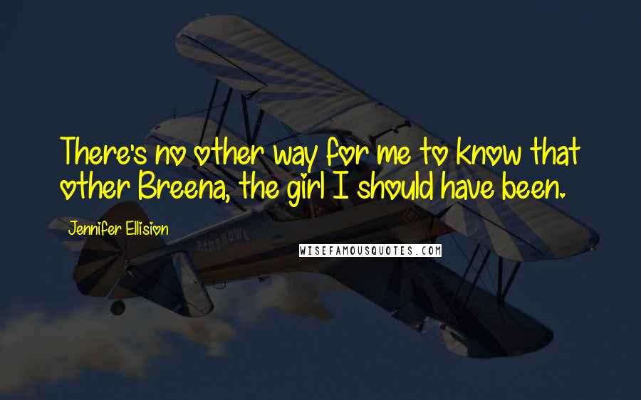 Jennifer Ellision Quotes: There's no other way for me to know that other Breena, the girl I should have been.