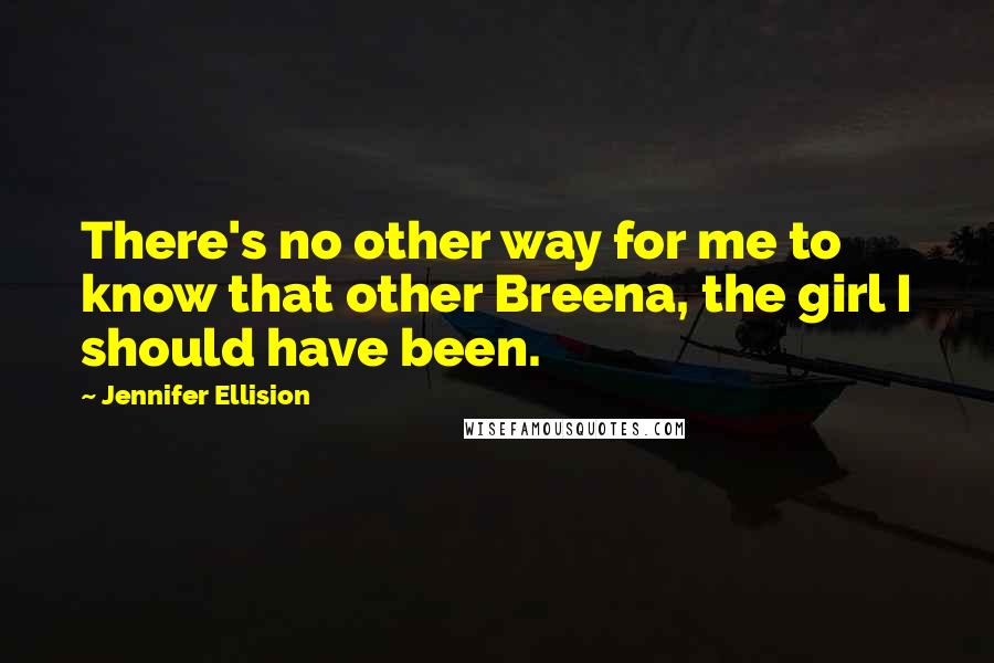 Jennifer Ellision Quotes: There's no other way for me to know that other Breena, the girl I should have been.