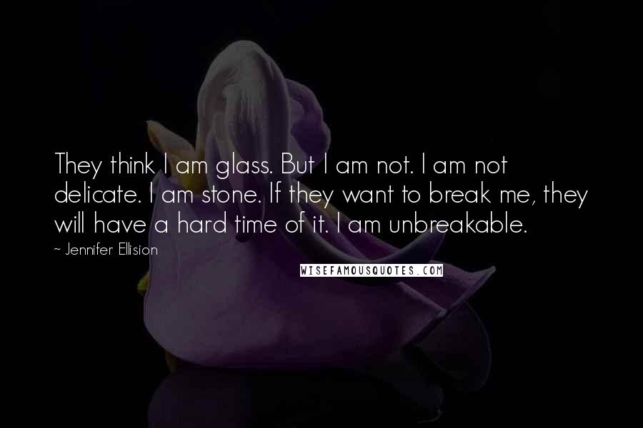 Jennifer Ellision Quotes: They think I am glass. But I am not. I am not delicate. I am stone. If they want to break me, they will have a hard time of it. I am unbreakable.