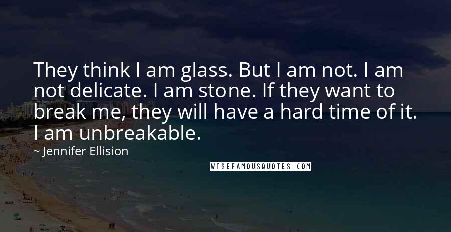 Jennifer Ellision Quotes: They think I am glass. But I am not. I am not delicate. I am stone. If they want to break me, they will have a hard time of it. I am unbreakable.