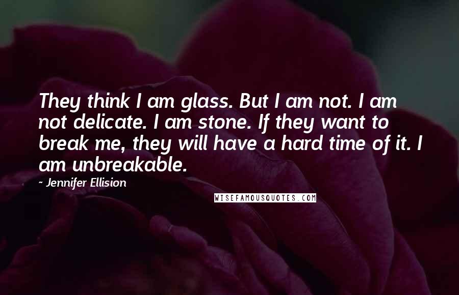 Jennifer Ellision Quotes: They think I am glass. But I am not. I am not delicate. I am stone. If they want to break me, they will have a hard time of it. I am unbreakable.