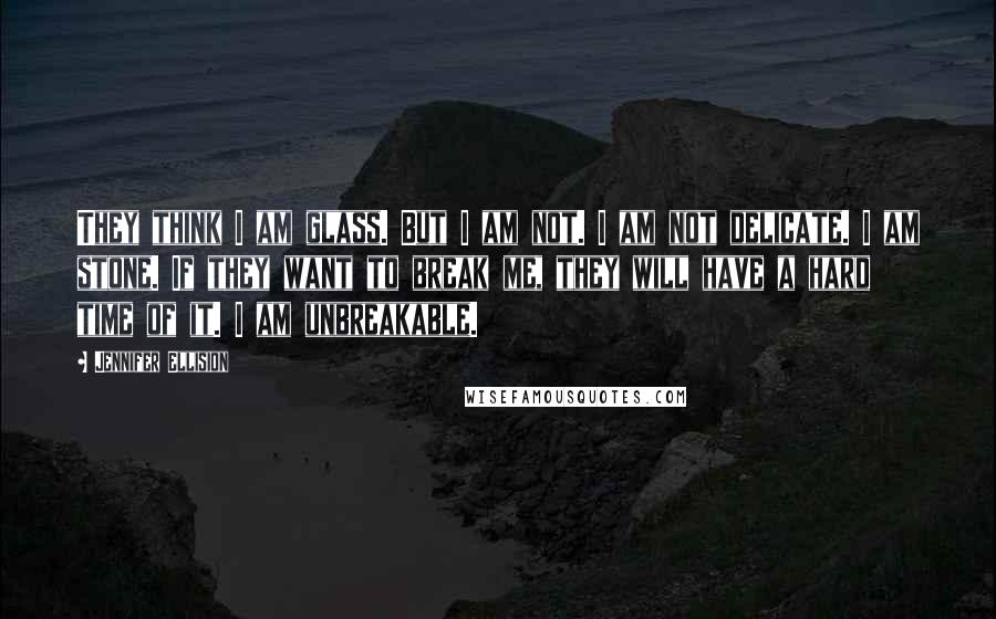 Jennifer Ellision Quotes: They think I am glass. But I am not. I am not delicate. I am stone. If they want to break me, they will have a hard time of it. I am unbreakable.
