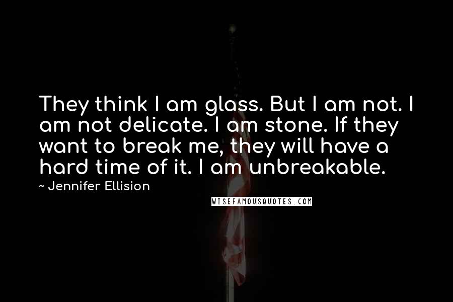 Jennifer Ellision Quotes: They think I am glass. But I am not. I am not delicate. I am stone. If they want to break me, they will have a hard time of it. I am unbreakable.